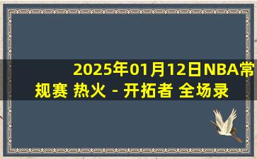 2025年01月12日NBA常规赛 热火 - 开拓者 全场录像